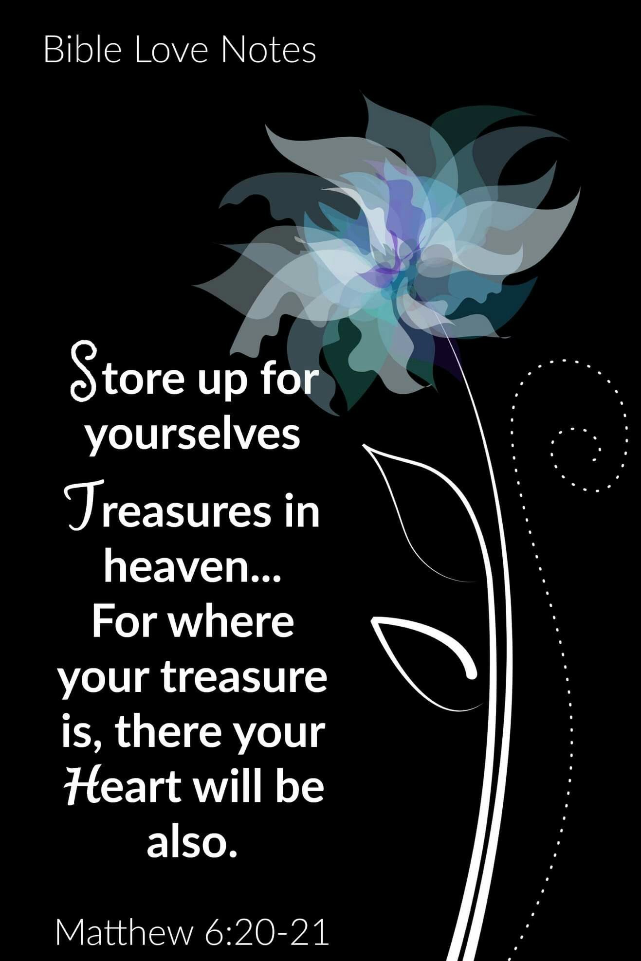 Matthew 6:20-21 &ndash; Store up for yourselves treasures in heaven, for where your treasure is, there your heart will be also.
